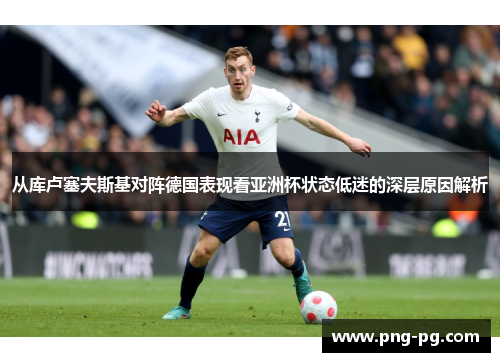从库卢塞夫斯基对阵德国表现看亚洲杯状态低迷的深层原因解析