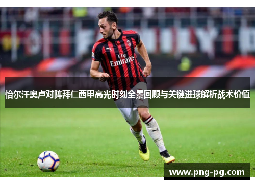 恰尔汗奥卢对阵拜仁西甲高光时刻全景回顾与关键进球解析战术价值 恰尔汗奥卢对阵拜仁西甲高光时刻全景回顾与关键进球解析战术价值