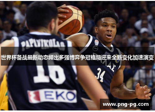 世界杯备战最新动态频出多强博弈争冠格局迎来全新变化加速演变 世界杯备战最新动态频出多强博弈争冠格局迎来全新变化加速演变