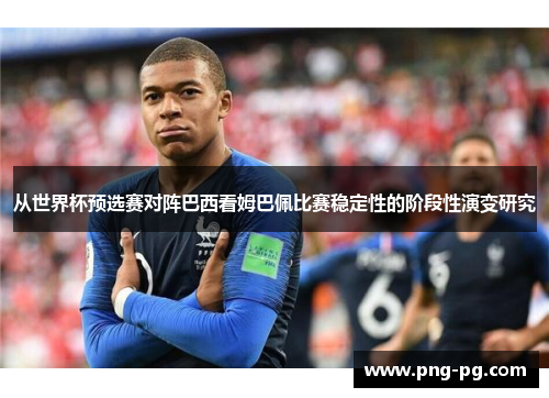 从世界杯预选赛对阵巴西看姆巴佩比赛稳定性的阶段性演变研究 从世界杯预选赛对阵巴西看姆巴佩比赛稳定性的阶段性演变研究