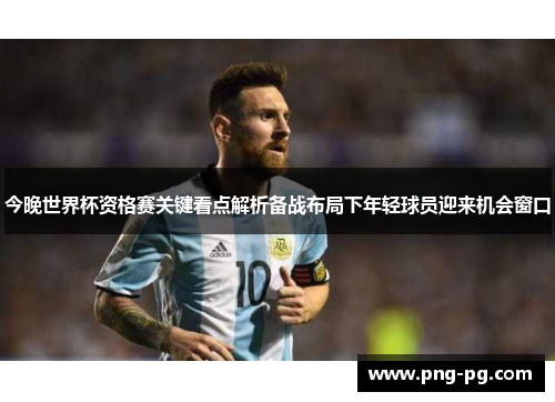 今晚世界杯资格赛关键看点解析备战布局下年轻球员迎来机会窗口 今晚世界杯资格赛关键看点解析备战布局下年轻球员迎来机会窗口
