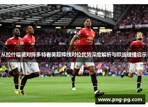 从拉什福德对阵多特看英超锋线对位优势深度解析与欧战碰撞启示