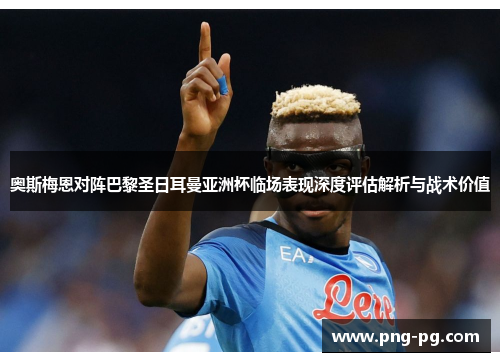 奥斯梅恩对阵巴黎圣日耳曼亚洲杯临场表现深度评估解析与战术价值 奥斯梅恩对阵巴黎圣日耳曼亚洲杯临场表现深度评估解析与战术价值