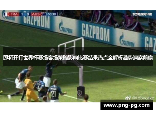 即将开打世界杯赛场客场策略影响比赛结果热点全解析趋势洞察前瞻