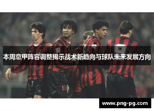 本周意甲阵容调整揭示战术新趋向与球队未来发展方向 本周意甲阵容调整揭示战术新趋向与球队未来发展方向