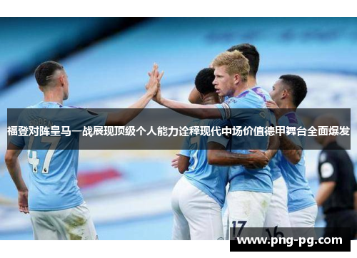 福登对阵皇马一战展现顶级个人能力诠释现代中场价值德甲舞台全面爆发 福登对阵皇马一战展现顶级个人能力诠释现代中场价值德甲舞台全面爆发