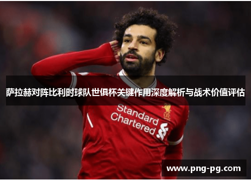 萨拉赫对阵比利时球队世俱杯关键作用深度解析与战术价值评估