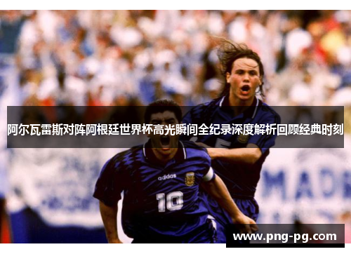 阿尔瓦雷斯对阵阿根廷世界杯高光瞬间全纪录深度解析回顾经典时刻