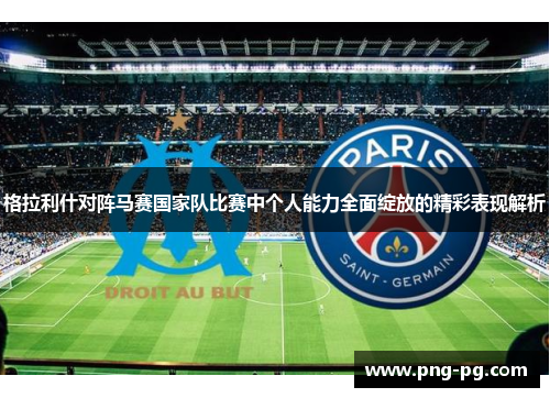 格拉利什对阵马赛国家队比赛中个人能力全面绽放的精彩表现解析 格拉利什对阵马赛国家队比赛中个人能力全面绽放的精彩表现解析