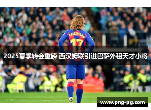 2025夏季转会重磅 西汉姆联引进巴萨外租天才小将 2025夏季转会重磅 西汉姆联引进巴萨外租天才小将