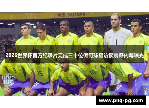 2026世界杯官方纪录片完成三十位传奇球星访谈震撼内幕曝光 2026世界杯官方纪录片完成三十位传奇球星访谈震撼内幕曝光