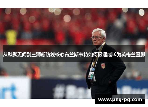 从默默无闻到三狮新防线核心布兰斯韦特如何极速成长为英格兰国脚