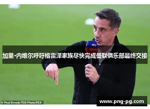 加里·内维尔呼吁格雷泽家族尽快完成曼联俱乐部最终交接 加里·内维尔呼吁格雷泽家族尽快完成曼联俱乐部最终交接