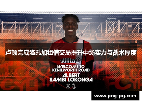 卢顿完成洛孔加租借交易提升中场实力与战术厚度