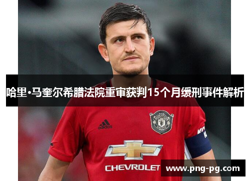 哈里·马奎尔希腊法院重审获判15个月缓刑事件解析 哈里·马奎尔希腊法院重审获判15个月缓刑事件解析