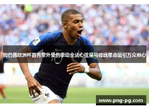 姆巴佩欧洲杯首秀意外受伤牵动全法心弦皇马锋线星命运引万众揪心