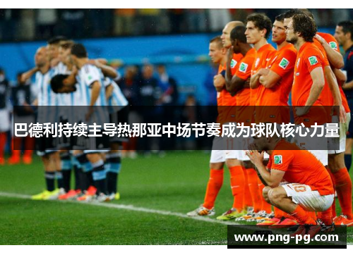 巴德利持续主导热那亚中场节奏成为球队核心力量 巴德利持续主导热那亚中场节奏成为球队核心力量