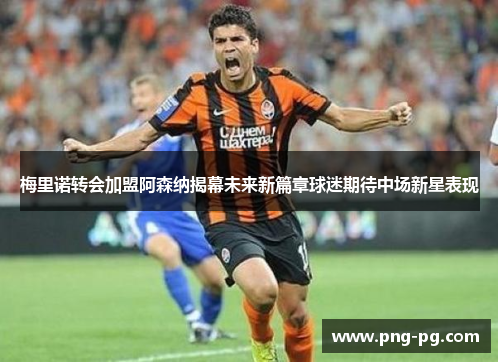 梅里诺转会加盟阿森纳揭幕未来新篇章球迷期待中场新星表现 梅里诺转会加盟阿森纳揭幕未来新篇章球迷期待中场新星表现