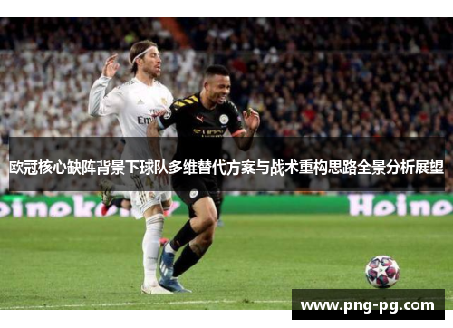 欧冠核心缺阵背景下球队多维替代方案与战术重构思路全景分析展望 欧冠核心缺阵背景下球队多维替代方案与战术重构思路全景分析展望