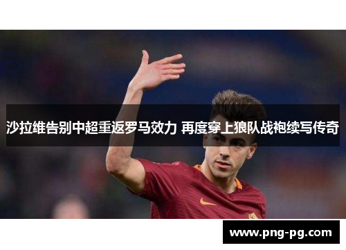 沙拉维告别中超重返罗马效力 再度穿上狼队战袍续写传奇