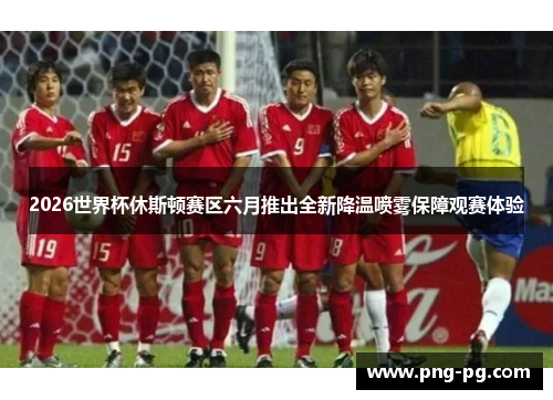 2026世界杯休斯顿赛区六月推出全新降温喷雾保障观赛体验