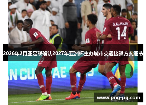 2026年2月亚足联确认2027年亚洲杯主办城市交通接驳方案细节 2026年2月亚足联确认2027年亚洲杯主办城市交通接驳方案细节