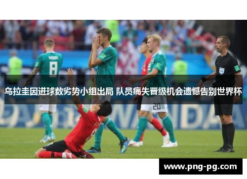 乌拉圭因进球数劣势小组出局 队员痛失晋级机会遗憾告别世界杯 乌拉圭因进球数劣势小组出局 队员痛失晋级机会遗憾告别世界杯
