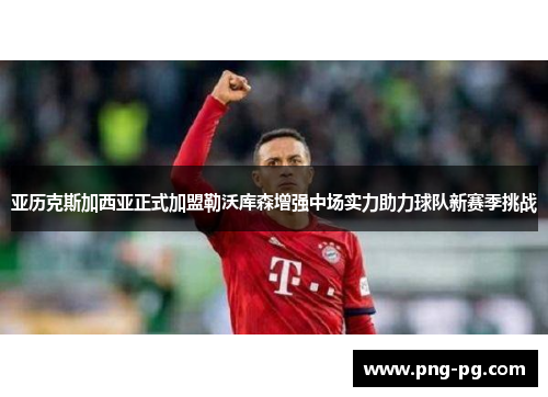 亚历克斯加西亚正式加盟勒沃库森增强中场实力助力球队新赛季挑战 亚历克斯加西亚正式加盟勒沃库森增强中场实力助力球队新赛季挑战