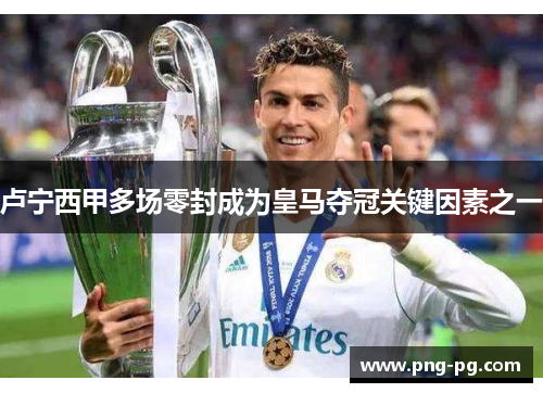 卢宁西甲多场零封成为皇马夺冠关键因素之一 卢宁西甲多场零封成为皇马夺冠关键因素之一