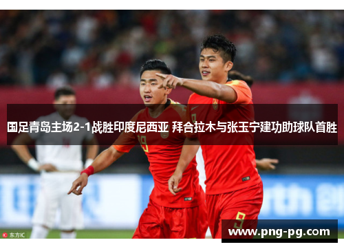 国足青岛主场2-1战胜印度尼西亚 拜合拉木与张玉宁建功助球队首胜 国足青岛主场2-1战胜印度尼西亚 拜合拉木与张玉宁建功助球队首胜
