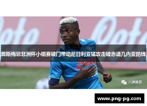 奥斯梅恩非洲杯小组赛破门带动尼日利亚猛攻击破赤道几内亚防线
