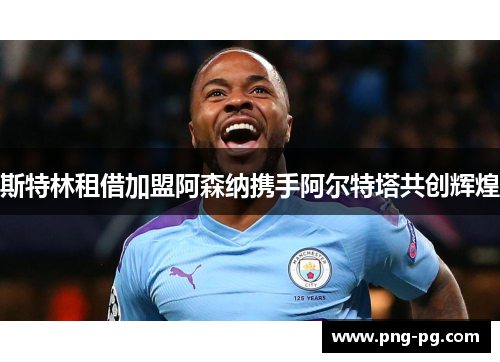 斯特林租借加盟阿森纳携手阿尔特塔共创辉煌 斯特林租借加盟阿森纳携手阿尔特塔共创辉煌