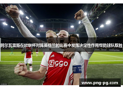 阿尔瓦雷斯在欧联杯对阵英格兰的比赛中发挥决定性作用帮助球队取胜 阿尔瓦雷斯在欧联杯对阵英格兰的比赛中发挥决定性作用帮助球队取胜