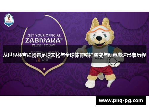 从世界杯吉祥物看足球文化与全球体育精神演变与创意表达形象历程 从世界杯吉祥物看足球文化与全球体育精神演变与创意表达形象历程