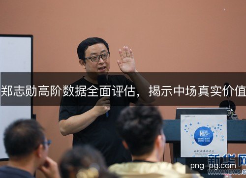 郑志勋高阶数据全面评估，揭示中场真实价值