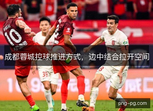 成都蓉城控球推进方式，边中结合拉开空间